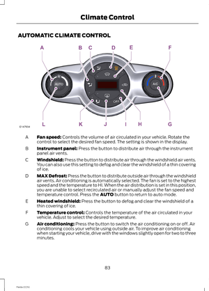 Page 85AUTOMATIC CLIMATE CONTROL
Fan speed: Controls the volume of air circulated in your vehicle. Rotate thecontrol to select the desired fan speed. The setting is shown in the display.A
Instrument panel: Press the button to distribute air through the instrumentpanel air vents.B
Windshield: Press the button to distribute air through the windshield air vents.You can also use this setting to defog and clear the windshield of a thin coveringof ice.
C
MAX Defrost: Press the button to distribute outside air through...