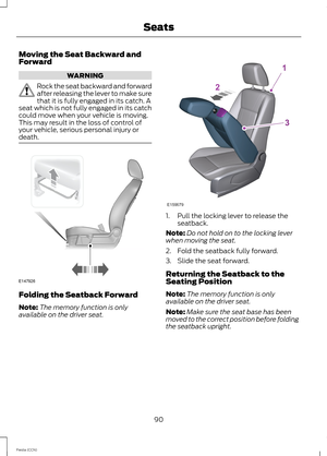 Page 92Moving the Seat Backward andForward
WARNING
Rock the seat backward and forwardafter releasing the lever to make surethat it is fully engaged in its catch. Aseat which is not fully engaged in its catchcould move when your vehicle is moving.This may result in the loss of control ofyour vehicle, serious personal injury ordeath.
Folding the Seatback Forward
Note:The memory function is onlyavailable on the driver seat.
1.Pull the locking lever to release theseatback.
Note:Do not hold on to the locking...