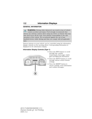 Page 103GENERAL INFORMATION
WARNING:Driving while distracted can result in loss of vehicle
control, accident and injury. Ford strongly recommends that
drivers use extreme caution when using any device or feature that may
take their focus off the road. Your primary responsibility is the safe
operation of the vehicle. We recommend against the use of any
handheld device while driving and that you comply with all applicable
laws.
Various systems on your vehicle can be controlled using the information
display...