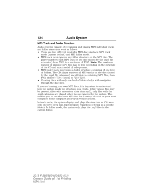 Page 135MP3 Track and Folder Structure
Audio systems capable of recognizing and playing MP3 individual tracks
and folder structures work as follows:
•There are two different modes for MP3 disc playback: MP3 track
mode (system default) and MP3 folder mode.
•MP3 track mode ignores any folder structure on the MP3 disc. The
player numbers each MP3 track on the disc (noted by the .mp3 file
extension) from T001 to a maximum of T255.Note:The maximum
number of playable MP3 files may be less depending on the structure
of...