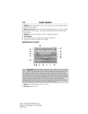 Page 137D.SEEK:Press this button to go to the previous or next strong station
on the frequency band.
E.Memory presets:Store your favorite radio stations. To store a radio
station, tune to the station, then press and hold a preset button until
sound returns.
F.AM/FM:Press this button to select a frequency band.
G.VOL-PUSH:
•Press this button to switch the system off and on.
•Turn the control to adjust the volume.
AM/FM/CD WITH SYNC®
WARNING:Driving while distracted can result in loss of vehicle
control, accident...