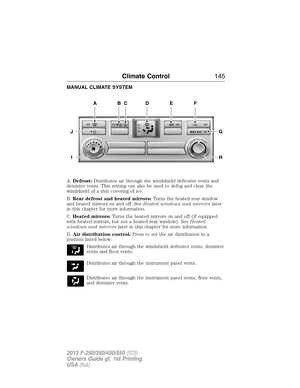 Page 146MANUAL CLIMATE SYSTEM
A.Defrost:Distributes air through the windshield defroster vents and
demister vents. This setting can also be used to defog and clear the
windshield of a thin covering of ice.
B.Rear defrost and heated mirrors:Turns the heated rear window
and heated mirrors on and off. SeeHeated windows and mirrorslater
in this chapter for more information.
C.Heated mirrors:Turns the heated mirrors on and off (if equipped
with heated mirrors, but not a heated rear window). SeeHeated
windows and...