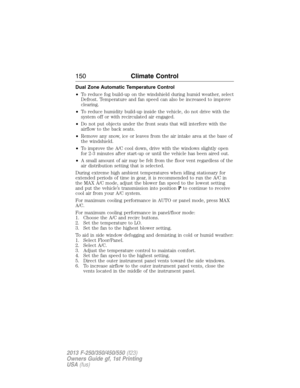 Page 151Dual Zone Automatic Temperature Control
•To reduce fog build-up on the windshield during humid weather, select
Defrost. Temperature and fan speed can also be increased to improve
clearing.
•To reduce humidity build-up inside the vehicle, do not drive with the
system off or with recirculated air engaged.
•Do not put objects under the front seats that will interfere with the
airflow to the back seats.
•Remove any snow, ice or leaves from the air intake area at the base of
the windshield.
•To improve the...