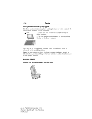 Page 157Tilting Head Restraints (If Equipped)
The front head restraints may have a tilting feature for extra comfort. To
tilt the head restraint, do the following:
1. Adjust the seat back to an upright driving or
riding position.
2. Tilt the head restraint forward by gently pulling
the top of the head restraint.
Once it is in its forward-most position, tilt it forward once more to
release it to the upright position.
Note:Do not attempt to force the head restraint backward after it is
tilted. Instead, continue...