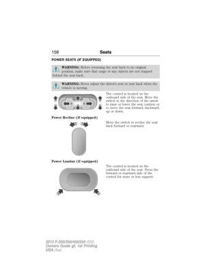 Page 159POWER SEATS (IF EQUIPPED)
WARNING:Before returning the seat back to its original
position, make sure that cargo or any objects are not trapped
behind the seat back.
WARNING:Never adjust the driver’s seat or seat back when the
vehicle is moving.
The control is located on the
outboard side of the seat. Move the
switch in the direction of the arrow
to raise or lower the seat cushion or
to move the seat forward, backward,
up or down.
Power Recline (if equipped)
Move the switch to recline the seat
back...