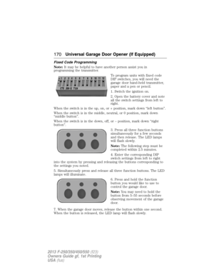 Page 171Fixed Code Programming
Note:It may be helpful to have another person assist you in
programming the transmitter.
To program units with fixed code
DIP switches, you will need the
garage door hand-held transmitter,
paper and a pen or pencil.
1. Switch the ignition on.
2. Open the battery cover and note
all the switch settings from left to
right.
When the switch is in the up, on, or + position, mark down “left button”.
When the switch is in the middle, neutral, or 0 position, mark down
“middle button”.
When...