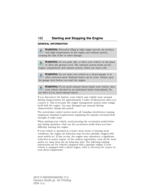 Page 183GENERAL INFORMATION
WARNING:Extended idling at high engine speeds can produce
very high temperatures in the engine and exhaust system,
creating the risk of fire or other damage.
WARNING:Do not park, idle, or drive your vehicle on dry grass
or other dry ground cover. The emission system heats up the
engine compartment and exhaust system, which can start a fire.
WARNING:Do not start your vehicle in a closed garage or in
other enclosed areas. Exhaust fumes can be toxic. Always open
the garage door before...