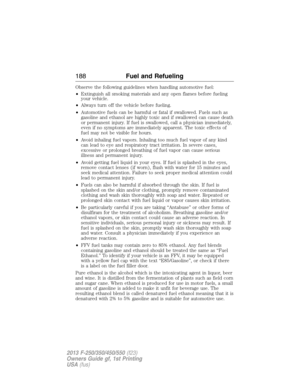 Page 189Observe the following guidelines when handling automotive fuel:
•Extinguish all smoking materials and any open flames before fueling
your vehicle.
•Always turn off the vehicle before fueling.
•Automotive fuels can be harmful or fatal if swallowed. Fuels such as
gasoline and ethanol are highly toxic and if swallowed can cause death
or permanent injury. If fuel is swallowed, call a physician immediately,
even if no symptoms are immediately apparent. The toxic effects of
fuel may not be visible for hours....