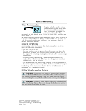 Page 191Octane Recommendations
Regular unleaded gasoline with a
pump (R+M)/2 octane rating of 87
is recommended. Some stations
offer fuels posted as Regular with
an octane rating below 87,
particularly in high altitude areas. Do not use fuels with a posted octane
rating below 87.
Do not be concerned if your engine sometimes knocks lightly. However, if
it knocks heavily under most driving conditions while you are using fuel
with the recommended octane rating, see your authorized dealer to
prevent any engine...