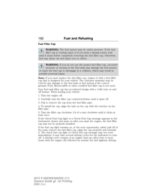 Page 193Fuel Filler Cap
WARNING:The fuel system may be under pressure. If the fuel
filler cap is venting vapor or if you hear a hissing sound, wait
until it stops before completely removing the fuel filler cap. Otherwise,
fuel may spray out and injure you or others.
WARNING:If you do not use the proper fuel filler cap, excessive
pressure or vacuum in the fuel tank may damage the fuel system
or cause the fuel cap to disengage in a collision, which may result in
possible personal injury.
Note:If you must replace...