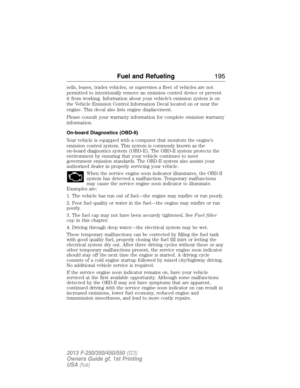 Page 196sells, leases, trades vehicles, or supervises a fleet of vehicles are not
permitted to intentionally remove an emission control device or prevent
it from working. Information about your vehicle’s emission system is on
the Vehicle Emission Control Information Decal located on or near the
engine. This decal also lists engine displacement.
Please consult your warranty information for complete emission warranty
information.
On-board Diagnostics (OBD-II)
Your vehicle is equipped with a computer that monitors...