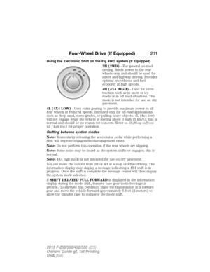 Page 212Using the Electronic Shift on the Fly 4WD system (If Equipped)
2H (2WD)- For general on-road
driving. Sends power to the rear
wheels only and should be used for
street and highway driving. Provides
optimal smoothness and fuel
economy at high speeds.
4H (4X4 HIGH)- Used for extra
traction such as in snow or icy
roads or in off road situations. This
mode is not intended for use on dry
pavement.
4L (4X4 LOW)- Uses extra gearing to provide maximum power to all
four wheels at reduced speeds. Intended only for...