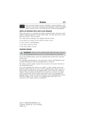 Page 222If the anti-lock brake system is disabled, normal braking is still
effective. If the brake warning lamp illuminates with the parking
brake released, have your brake system serviced immediately.
HINTS ON DRIVING WITH ANTI-LOCK BRAKES
When the system is operating, the brake pedal will pulse and may travel
further. Maintain pressure on the brake pedal. You may also hear a noise
from the system. This is normal.
The ABS will not eliminate the dangers inherent when:
•you drive too closely to the vehicle in...