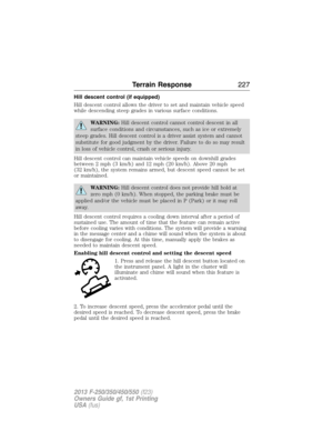 Page 228Hill descent control (if equipped)
Hill descent control allows the driver to set and maintain vehicle speed
while descending steep grades in various surface conditions.
WARNING:Hill descent control cannot control descent in all
surface conditions and circumstances, such as ice or extremely
steep grades. Hill descent control is a driver assist system and cannot
substitute for good judgment by the driver. Failure to do so may result
in loss of vehicle control, crash or serious injury.
Hill descent control...