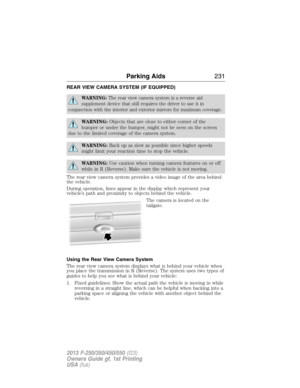 Page 232REAR VIEW CAMERA SYSTEM (IF EQUIPPED)
WARNING:The rear view camera system is a reverse aid
supplement device that still requires the driver to use it in
conjunction with the interior and exterior mirrors for maximum coverage.
WARNING:Objects that are close to either corner of the
bumper or under the bumper, might not be seen on the screen
due to the limited coverage of the camera system.
WARNING:Back up as slow as possible since higher speeds
might limit your reaction time to stop the vehicle....