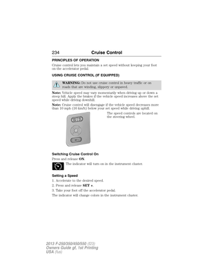 Page 235PRINCIPLES OF OPERATION
Cruise control lets you maintain a set speed without keeping your foot
on the accelerator pedal.
USING CRUISE CONTROL (IF EQUIPPED)
WARNING:Do not use cruise control in heavy traffic or on
roads that are winding, slippery or unpaved.
Note:Vehicle speed may vary momentarily when driving up or down a
steep hill. Apply the brakes if the vehicle speed increases above the set
speed while driving downhill.
Note:Cruise control will disengage if the vehicle speed decreases more
than 10...