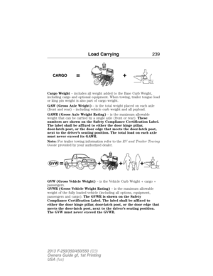 Page 240Cargo Weight– includes all weight added to the Base Curb Weight,
including cargo and optional equipment. When towing, trailer tongue load
or king pin weight is also part of cargo weight.
GAW (Gross Axle Weight)– is the total weight placed on each axle
(front and rear) – including vehicle curb weight and all payload.
GAWR (Gross Axle Weight Rating)– is the maximum allowable
weight that can be carried by a single axle (front or rear).These
numbers are shown on the Safety Compliance Certification Label.
The...