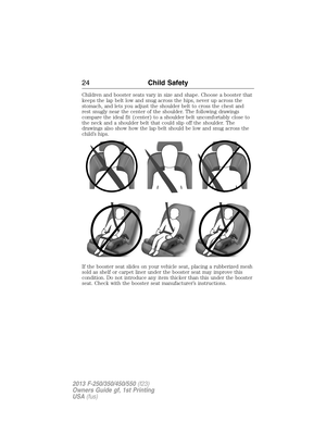 Page 25Children and booster seats vary in size and shape. Choose a booster that
keeps the lap belt low and snug across the hips, never up across the
stomach, and lets you adjust the shoulder belt to cross the chest and
rest snugly near the center of the shoulder. The following drawings
compare the ideal fit (center) to a shoulder belt uncomfortably close to
the neck and a shoulder belt that could slip off the shoulder. The
drawings also show how the lap belt should be low and snug across the
child’s hips.
If...