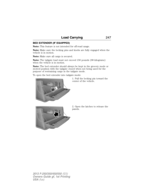 Page 248BED EXTENDER (IF EQUIPPED)
Note:This feature is not intended for off-road usage.
Note:Make sure the locking pins and knobs are fully engaged when the
vehicle is in motion.
Note:Make sure all cargo is secured.
Note:The tailgate load must not exceed 150 pounds (68 kilograms)
when the vehicle is in motion.
Note:The bed extender should always be kept in the grocery mode or
stowed position with the tailgate closed when not being used for the
purpose of restraining cargo in the tailgate mode.
To open the bed...