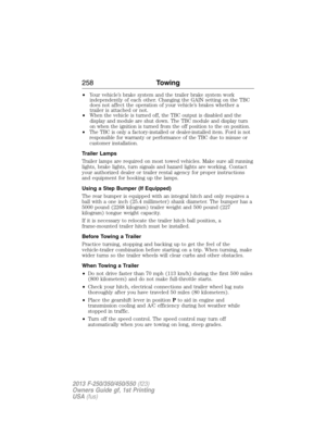 Page 259•Your vehicle’s brake system and the trailer brake system work
independently of each other. Changing the GAIN setting on the TBC
does not affect the operation of your vehicle’s brakes whether a
trailer is attached or not.
•
When the vehicle is turned off, the TBC output is disabled and the
display and module are shut down. The TBC module and display turn
on when the ignition is turned from the off position to the on position.
•The TBC is only a factory-installed or dealer-installed item. Ford is not...