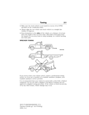 Page 262•Make sure the stuck vehicle is not loaded in excess of its GVWR
specified on the certification label.
•Always align the tow vehicle and stuck vehicle in a straight line
(within 10 degrees).
•Keep bystanders to thesidesof the vehicle, at a distance of at least
twice the length of the recovery strap. This helps avoid injury from
the hazard of a recovery hook or strap breaking, or a vehicle lurching
into their path.
WRECKER TOWING
If you need to have your vehicle towed, contact a professional towing...