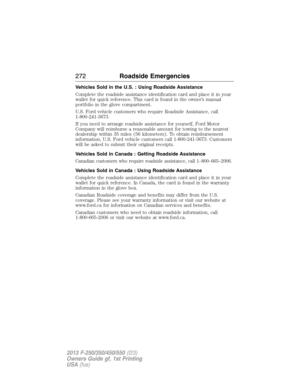 Page 273Vehicles Sold in the U.S. : Using Roadside Assistance
Complete the roadside assistance identification card and place it in your
wallet for quick reference. This card is found in the owner’s manual
portfolio in the glove compartment.
U.S. Ford vehicle customers who require Roadside Assistance, call
1-800-241-3673.
If you need to arrange roadside assistance for yourself, Ford Motor
Company will reimburse a reasonable amount for towing to the nearest
dealership within 35 miles (56 kilometers). To obtain...