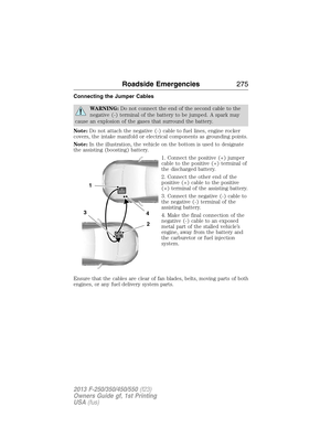 Page 276Connecting the Jumper Cables
WARNING:Do not connect the end of the second cable to the
negative (-) terminal of the battery to be jumped. A spark may
cause an explosion of the gases that surround the battery.
Note:Do not attach the negative (-) cable to fuel lines, engine rocker
covers, the intake manifold or electrical components as grounding points.
Note:In the illustration, the vehicle on the bottom is used to designate
the assisting (boosting) battery.
1. Connect the positive (+) jumper
cable to the...