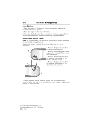 Page 277Jump Starting
1. Start the engine of the booster vehicle and run the engine at a
moderately increased speed.
2. Start the engine of the disabled vehicle.
3. Once the disabled vehicle has been started, run both engines for an
additional three minutes before disconnecting the jumper cables.
Removing the Jumper Cables
Note:In the illustration, the vehicle on the bottom is used to designate
the assisting (boosting) battery.
Remove the jumper cables in the reverse order that they were
connected.
1. Remove the...