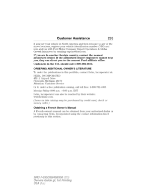 Page 284If you buy your vehicle in North America and then relocate to any of the
above locations, register your vehicle identification number (VIN) and
new address with Ford Motor Company Export Operations & Global
Growth Initiatives by emailing expcac@ford.com.
If you are in another foreign country, contact the nearest
authorized dealer. If the authorized dealer employees cannot help
you, they can direct you to the nearest Ford affiliate office.
Customers in the U.S. should call 1-800-392-3673.
ORDERING...