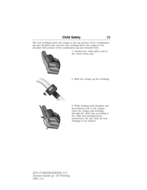 Page 30The belt webbing below the tongue is the lap portion of the combination
lap and shoulder belt, and the belt webbing above the tongue is the
shoulder belt portion of the combination lap and shoulder belt.
1. Position the child safety seat in
the center front seat.
2. Slide the tongue up the webbing.
3. While holding both shoulder and
lap portions next to the tongue,
route the tongue and webbing
through the child seat according to
the child seat manufacturer’s
instructions. Be sure that the belt
webbing is...