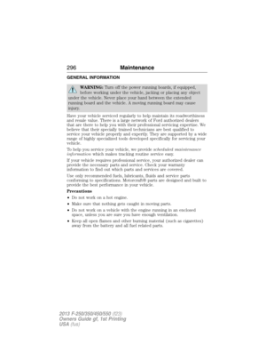 Page 297GENERAL INFORMATION
WARNING:Turn off the power running boards, if equipped,
before working under the vehicle, jacking or placing any object
under the vehicle. Never place your hand between the extended
running board and the vehicle. A moving running board may cause
injury.
Have your vehicle serviced regularly to help maintain its roadworthiness
and resale value. There is a large network of Ford authorized dealers
that are there to help you with their professional servicing expertise. We
believe that...