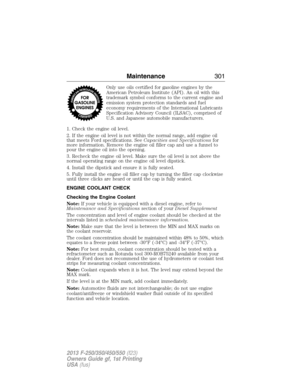 Page 302Only use oils certified for gasoline engines by the
American Petroleum Institute (API). An oil with this
trademark symbol conforms to the current engine and
emission system protection standards and fuel
economy requirements of the International Lubricants
Specification Advisory Council (ILSAC), comprised of
U.S. and Japanese automobile manufacturers.
1. Check the engine oil level.
2. If the engine oil level is not within the normal range, add engine oil
that meets Ford specifications. SeeCapacities and...