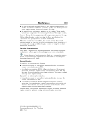 Page 304•Do not use alcohol, methanol, brine or any engine coolants mixed with
alcohol or methanol antifreeze (coolant). Alcohol and other liquids can
cause engine damage from overheating or freezing.
•
Do not add extra inhibitors or additives to the coolant. These can be
harmful and compromise the corrosion protection of the engine coolant.
Unscrew the cap slowly. Any pressure will escape as you unscrew the cap.
Add prediluted engine coolant meeting the Ford specification. See
Capacities and Specificationsfor...