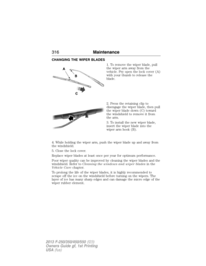 Page 317CHANGING THE WIPER BLADES
1. To remove the wiper blade, pull
the wiper arm away from the
vehicle. Pry open the lock cover (A)
with your thumb to release the
blade.
2. Press the retaining clip to
disengage the wiper blade, then pull
the wiper blade down (C) toward
the windshield to remove it from
the arm.
3. To install the new wiper blade,
insert the wiper blade into the
wiper arm hook (B).
4. While holding the wiper arm, push the wiper blade up and away from
the windshield.
5. Close the lock cover....