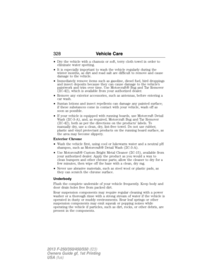 Page 329•Dry the vehicle with a chamois or soft, terry cloth towel in order to
eliminate water spotting.
•It is especially important to wash the vehicle regularly during the
winter months, as dirt and road salt are difficult to remove and cause
damage to the vehicle.
•Immediately remove items such as gasoline, diesel fuel, bird droppings
and insect deposits because they can cause damage to the vehicle’s
paintwork and trim over time. Use Motorcraft® Bug and Tar Remover
(ZC-42), which is available from your...