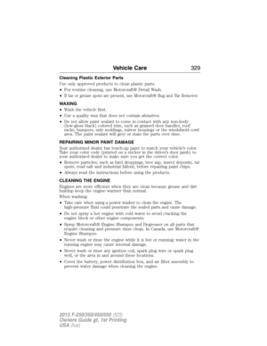 Page 330Cleaning Plastic Exterior Parts
Use only approved products to clean plastic parts.
•For routine cleaning, use Motorcraft® Detail Wash.
•
If tar or grease spots are present, use Motorcraft® Bug and Tar Remover.
WAXING
•Wash the vehicle first.
•Use a quality wax that does not contain abrasives.
•Do not allow paint sealant to come in contact with any non-body
(low-gloss black) colored trim, such as grained door handles, roof
racks, bumpers, side moldings, mirror housings or the windshield cowl
area. The...