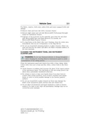 Page 332For fabric, carpets, cloth seats, safety belts and seats equipped with side
airbags:
•Remove dust and loose dirt with a vacuum cleaner.
•Remove light stains and soil with Motorcraft® Professional Strength
Carpet & Upholstery Cleaner.
•If grease or tar is present on the material, spot-clean the area first
with Motorcraft® Spot and Stain Remover. In Canada, use
Motorcraft® Multi-Purpose Cleaner.
•If a ring forms on the fabric after spot cleaning, clean the entire area
immediately (but do not oversaturate)...
