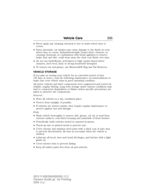 Page 336•Never apply any cleaning chemical to hot or warm wheel rims or
covers.
•Some automatic car washes may cause damage to the finish on your
wheel rims or covers. Industrial-strength (heavy-duty) cleaners, or
cleaning chemicals, in combination with brush agitation to remove
brake dust and dirt, could wear away the clear coat finish over time.
•Do not use hydrofluoric acid-based or high caustic-based wheel
cleaners, steel wool, fuels or strong household detergent.
•To remove tar and grease, use Motorcraft®...