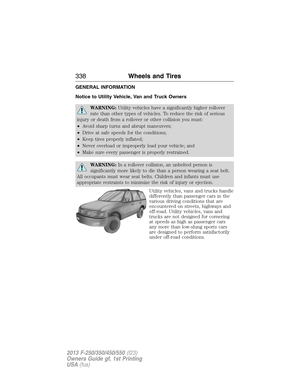 Page 339GENERAL INFORMATION
Notice to Utility Vehicle, Van and Truck Owners
WARNING:Utility vehicles have a significantly higher rollover
rate than other types of vehicles. To reduce the risk of serious
injury or death from a rollover or other collision you must:
•Avoid sharp turns and abrupt maneuvers;
•Drive at safe speeds for the conditions;
•Keep tires properly inflated;
•Never overload or improperly load your vehicle; and
•Make sure every passenger is properly restrained.
WARNING:In a rollover collision, an...