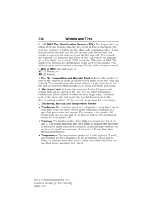 Page 347H.U.S. DOT Tire Identification Number (TIN):This begins with the
letters DOT and indicates that the tire meets all federal standards. The
next two numbers or letters are the plant code designating where it was
manufactured, the next two are the tire size code and the last four
numbers represent the week and year the tire was built. For example,
the numbers 317 mean the 31st week of 1997. After 2000 the numbers
go to four digits. For example, 2501 means the 25th week of 2001. The
numbers in between are...