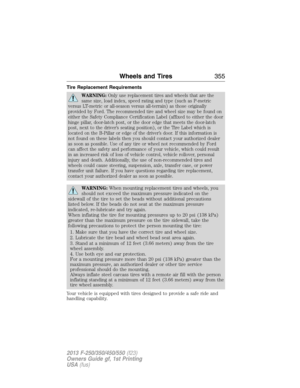 Page 356Tire Replacement Requirements
WARNING:Only use replacement tires and wheels that are the
same size, load index, speed rating and type (such as P-metric
versus LT-metric or all-season versus all-terrain) as those originally
provided by Ford. The recommended tire and wheel size may be found on
either the Safety Compliance Certification Label (affixed to either the door
hinge pillar, door-latch post, or the door edge that meets the door-latch
post, next to the driver’s seating position), or the Tire Label...