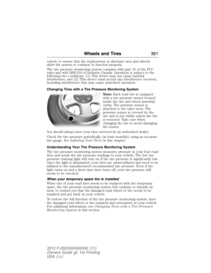 Page 362vehicle to ensure that the replacement or alternate tires and wheels
allow the system to continue to function properly.
The tire pressure monitoring system complies with part 15 of the FCC
rules and with RSS-210 of Industry Canada. Operation is subject to the
following two conditions: (1) This device may not cause harmful
interference, and (2) This device must accept any interference received,
including interference that may cause undesired operation.
Changing Tires with a Tire Pressure Monitoring...