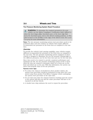 Page 365Tire Pressure Monitoring System Reset Procedure
WARNING:To determine the required pressure(s) for your
vehicle, see the Safety Compliance Certification Label (affixed to
either the door hinge pillar, door-latch post, or the door edge that
meets the door-latch post, next to the driver’s seating position), or Tire
Label located on the B-Pillar or the edge of the driver’s door. SeeLoad
Carryingfor more information.
Note:The tire pressure monitoring system reset procedure needs to be
performed after each...