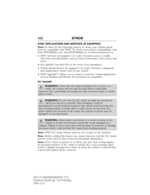 Page 433SYNC APPLICATIONS AND SERVICES (IF EQUIPPED)
Note:In order for the following features to work, your cellular phone
must be compatible with SYNC. To check your phone’s compatibility, visit
www.SYNCMyRide.com, www.SYNCMyRide.ca or www.syncmaroute.ca.
•SYNC Services (if equipped, U.S. only): Provides access to traffic,
directions and information such as travel, horoscopes, stock prices and
more.
•911 Assist®: Can alert 911 in the event of an emergency.
•Vehicle Health Report (if equipped, U.S. only):...