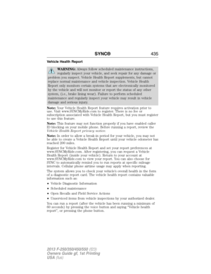 Page 436Vehicle Health Report
WARNING:Always follow scheduled maintenance instructions,
regularly inspect your vehicle, and seek repair for any damage or
problem you suspect. Vehicle Health Report supplements, but cannot
replace normal maintenance and vehicle inspection. Vehicle Health
Report only monitors certain systems that are electronically monitored
by the vehicle and will not monitor or report the status of any other
system, (i.e., brake lining wear). Failure to perform scheduled
maintenance and regularly...