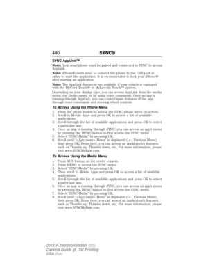 Page 441SYNC AppLink™
Note:Your smartphone must be paired and connected to SYNC to access
AppLink.
Note:iPhone® users need to connect the phone to the USB port in
order to start the application. It is recommended to lock your iPhone®
after starting an application.
Note:The AppLink feature is not available if your vehicle is equipped
with the MyFord Touch® or MyLincoln Touch™ system.
Depending on your display type, you can access AppLink from the media
menu, the phone menu, or by using voice commands. Once an app...