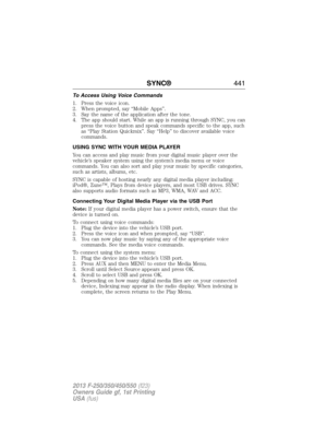 Page 442To Access Using Voice Commands
1. Press the voice icon.
2. When prompted, say “Mobile Apps”.
3. Say the name of the application after the tone.
4. The app should start. While an app is running through SYNC, you can
press the voice button and speak commands specific to the app, such
as “Play Station Quickmix”. Say “Help” to discover available voice
commands.
USING SYNC WITH YOUR MEDIA PLAYER
You can access and play music from your digital music player over the
vehicle’s speaker system using the system’s...