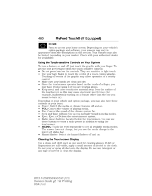 Page 461HOME
Press to access your home screen. Depending on your vehicle’s
option package and software, your screens may vary in
appearance from the descriptions in this section. Your features may also
be limited depending on your market. Check with your authorized dealer
for availability.
Using the Touch-sensitive Controls on Your System
To turn a feature on and off, just touch the graphic with your finger. To
get the best performance from the touch-sensitive controls:
•Do not press hard on the controls. They...