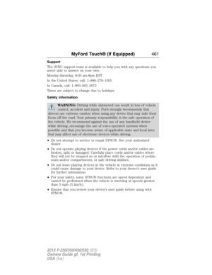 Page 462Support
The SYNC support team is available to help you with any questions you
aren’t able to answer on your own.
Monday-Saturday, 8:30 am-8pm EST
In the United States, call: 1–888–270–1055
In Canada, call: 1–800–565–3673
Times are subject to change due to holidays.
Safety information
WARNING:Driving while distracted can result in loss of vehicle
control, accident and injury. Ford strongly recommends that
drivers use extreme caution when using any device that may take their
focus off the road. Your...