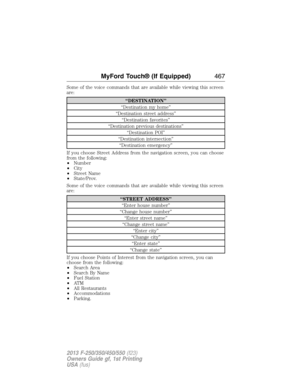 Page 468Some of the voice commands that are available while viewing this screen
are:
“DESTINATION”
“Destination my home”
“Destination street address”
“Destination favorites”
“Destination previous destinations”
“Destination POI”
“Destination intersection”
“Destination emergency”
If you choose Street Address from the navigation screen, you can choose
from the following:
•Number
•City
•Street Name
•State/Prov.
Some of the voice commands that are available while viewing this screen
are:
“STREET ADDRESS”
“Enter house...